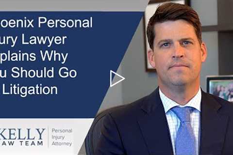 Phoenix Personal Injury Lawyer Explains Why You Should Go To Litigation | Kelly Law Team