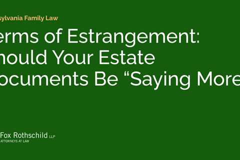 Terms of Estrangement: Should Your Estate Documents Be “Saying More.”