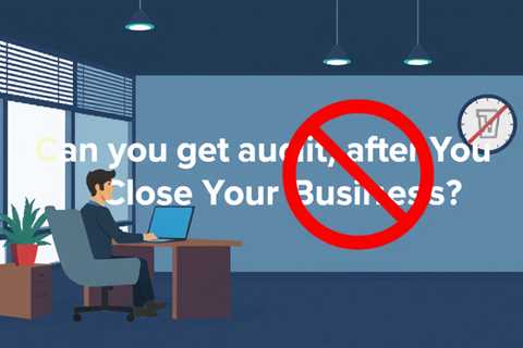 Can You Get Audited After You Close Your Business?